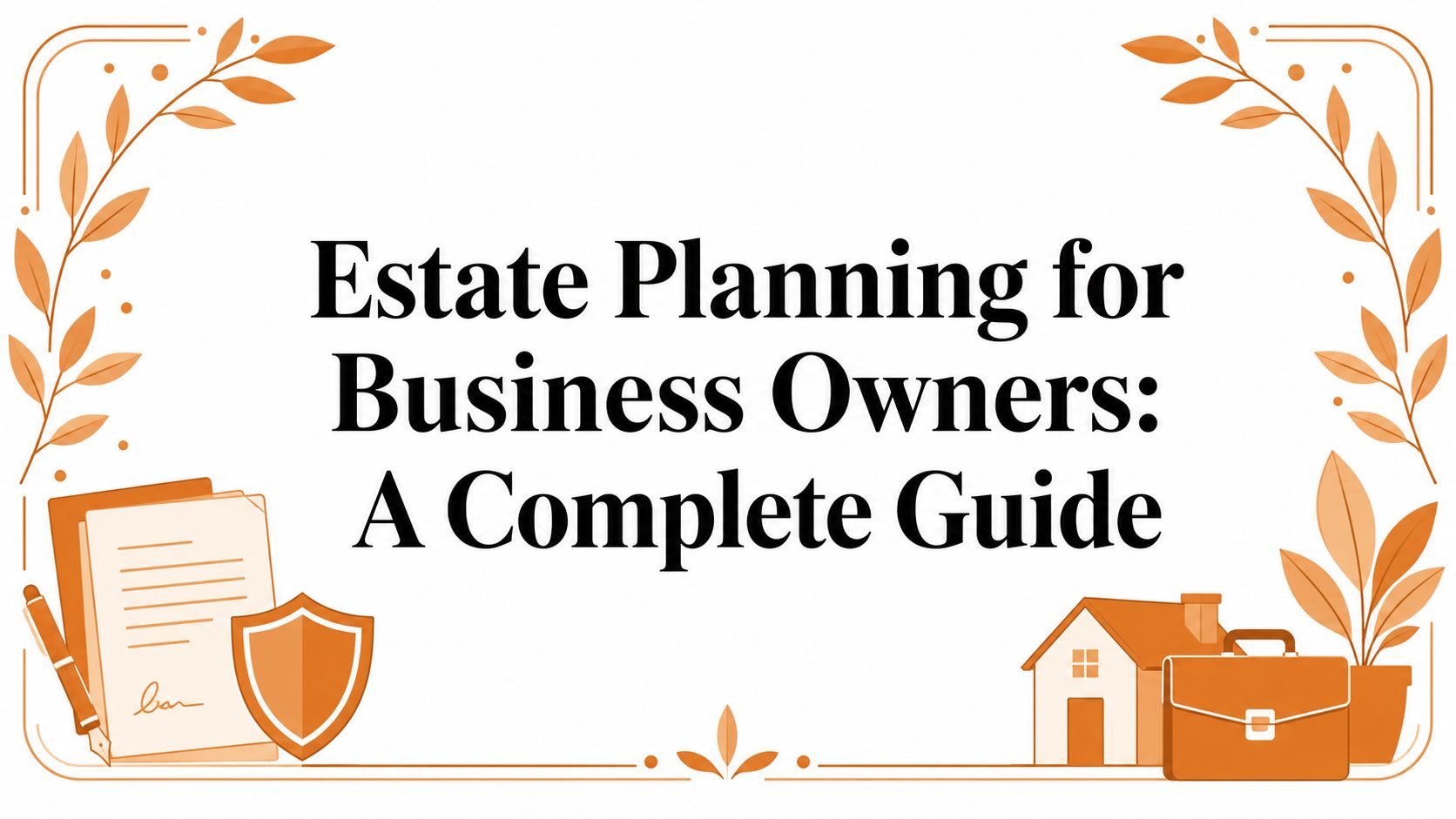 Estate Planning for Business Owners: A Complete Guide